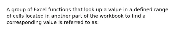 A group of Excel functions that look up a value in a defined range of cells located in another part of the workbook to find a corresponding value is referred to as: