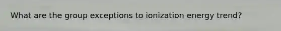 What are the group exceptions to ionization energy trend?