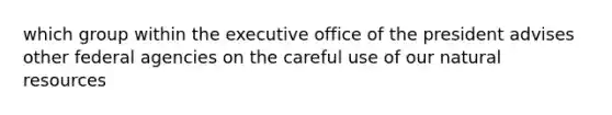 which group within the executive office of the president advises other federal agencies on the careful use of our natural resources