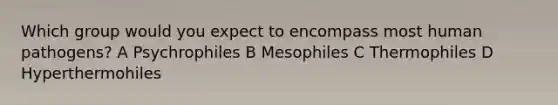 Which group would you expect to encompass most human pathogens? A Psychrophiles B Mesophiles C Thermophiles D Hyperthermohiles