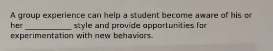 A group experience can help a student become aware of his or her ____________ style and provide opportunities for experimentation with new behaviors.