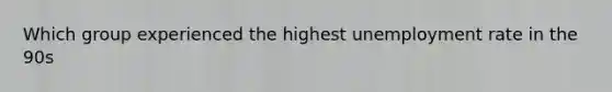 Which group experienced the highest unemployment rate in the 90s