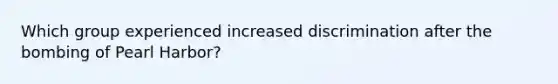 Which group experienced increased discrimination after the bombing of Pearl Harbor?