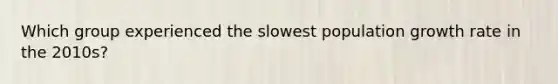 Which group experienced the slowest population growth rate in the 2010s?