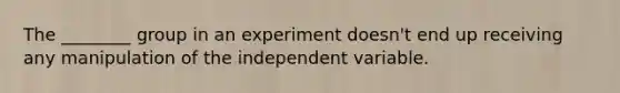 The ________ group in an experiment doesn't end up receiving any manipulation of the independent variable.