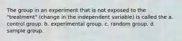 The group in an experiment that is not exposed to the "treatment" (change in the independent variable) is called the a. control group. b. experimental group. c. random group. d. sample group.