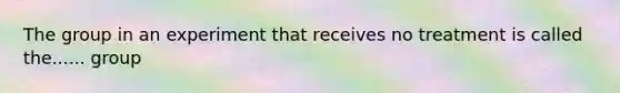 The group in an experiment that receives no treatment is called the...... group