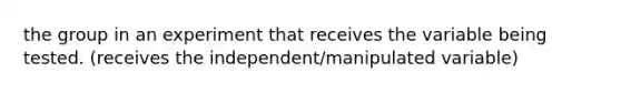 the group in an experiment that receives the variable being tested. (receives the independent/manipulated variable)