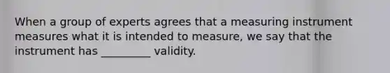 When a group of experts agrees that a measuring instrument measures what it is intended to measure, we say that the instrument has _________ validity.