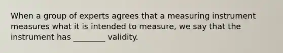 When a group of experts agrees that a measuring instrument measures what it is intended to measure, we say that the instrument has ________ validity.​