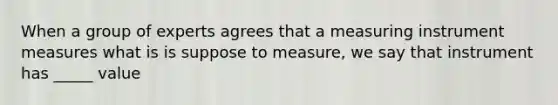 When a group of experts agrees that a measuring instrument measures what is is suppose to measure, we say that instrument has _____ value