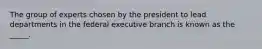 The group of experts chosen by the president to lead departments in the federal executive branch is known as the _____.