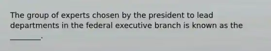 The group of experts chosen by the president to lead departments in the federal executive branch is known as the ________.