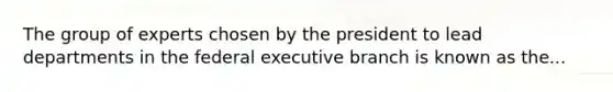 The group of experts chosen by the president to lead departments in the federal executive branch is known as the...