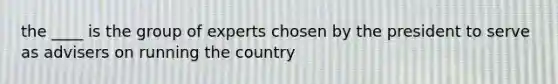 the ____ is the group of experts chosen by the president to serve as advisers on running the country