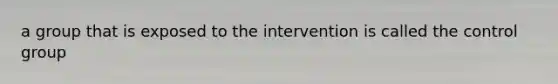 a group that is exposed to the intervention is called the control group