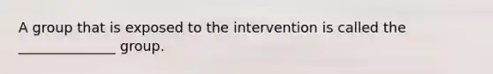 A group that is exposed to the intervention is called the ______________ group.