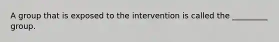 A group that is exposed to the intervention is called the _________ group.