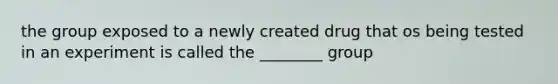 the group exposed to a newly created drug that os being tested in an experiment is called the ________ group