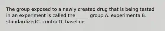 The group exposed to a newly created drug that is being tested in an experiment is called the _____ group.A. experimentalB. standardizedC. controlD. baseline