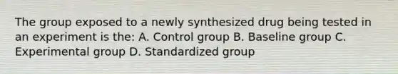 The group exposed to a newly synthesized drug being tested in an experiment is the: A. Control group B. Baseline group C. Experimental group D. Standardized group