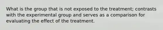 What is the group that is not exposed to the treatment; contrasts with the experimental group and serves as a comparison for evaluating the effect of the treatment.