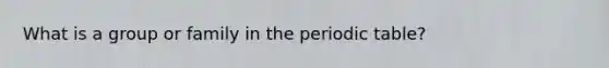 What is a group or family in the periodic table?