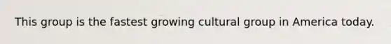 This group is the fastest growing cultural group in America today.