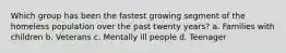 Which group has been the fastest growing segment of the homeless population over the past twenty years? a. Families with children b. Veterans c. Mentally ill people d. Teenager