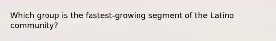 Which group is the fastest-growing segment of the Latino community?