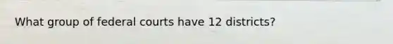 What group of federal courts have 12 districts?