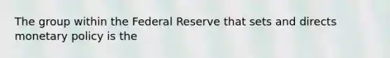 The group within the Federal Reserve that sets and directs monetary policy is the