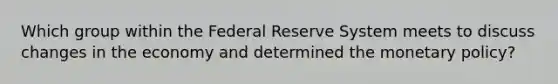 Which group within the Federal Reserve System meets to discuss changes in the economy and determined the <a href='https://www.questionai.com/knowledge/kEE0G7Llsx-monetary-policy' class='anchor-knowledge'>monetary policy</a>?