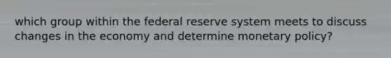 which group within the federal reserve system meets to discuss changes in the economy and determine monetary policy?