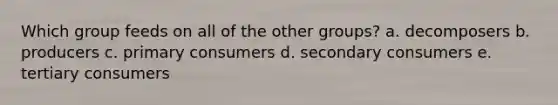 Which group feeds on all of the other groups? a. decomposers b. producers c. primary consumers d. secondary consumers e. tertiary consumers