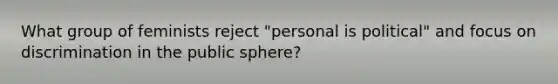What group of feminists reject "personal is political" and focus on discrimination in the public sphere?