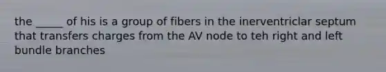 the _____ of his is a group of fibers in the inerventriclar septum that transfers charges from the AV node to teh right and left bundle branches