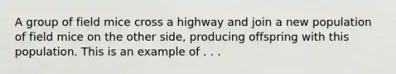 A group of field mice cross a highway and join a new population of field mice on the other side, producing offspring with this population. This is an example of . . .