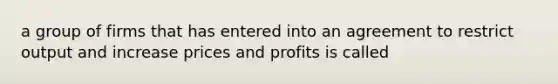 a group of firms that has entered into an agreement to restrict output and increase prices and profits is called