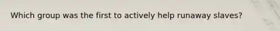Which group was the first to actively help runaway slaves?