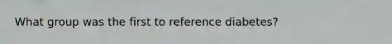 What group was the first to reference diabetes?
