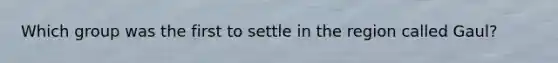 Which group was the first to settle in the region called Gaul?