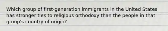 Which group of first-generation immigrants in the United States has stronger ties to religious orthodoxy than the people in that group's country of origin?