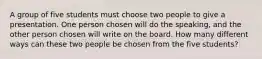 A group of five students must choose two people to give a presentation. One person chosen will do the speaking, and the other person chosen will write on the board. How many different ways can these two people be chosen from the five students?