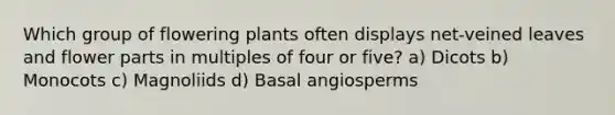 Which group of flowering plants often displays net-veined leaves and flower parts in multiples of four or five? a) Dicots b) Monocots c) Magnoliids d) Basal angiosperms