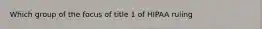 Which group of the focus of title 1 of HIPAA ruling