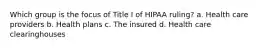 Which group is the focus of Title I of HIPAA ruling? a. Health care providers b. Health plans c. The insured d. Health care clearinghouses