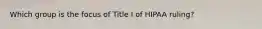 Which group is the focus of Title I of HIPAA ruling?