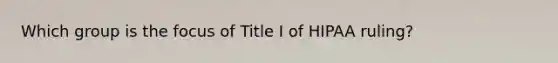 Which group is the focus of Title I of HIPAA ruling?