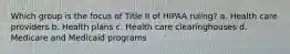 Which group is the focus of Title II of HIPAA ruling? a. Health care providers b. Health plans c. Health care clearinghouses d. Medicare and Medicaid programs